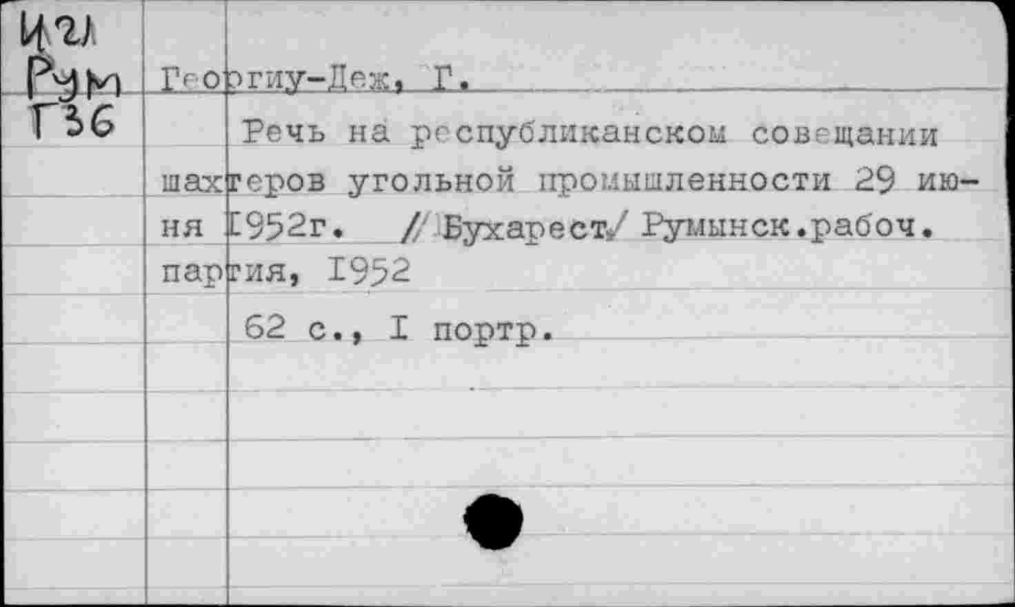 ﻿ьш	Гро	л Ьгиу-Деж, Л.
Г 5 6		Речь на республиканском совещании
	шах ня	геров угольной промышленности 29 ию-£952г. /'^Бухарест/ Румынск.рабоч.
	пар	ГИЯ, 1952
		62 с., I портр.
		
		
		
		
		
		